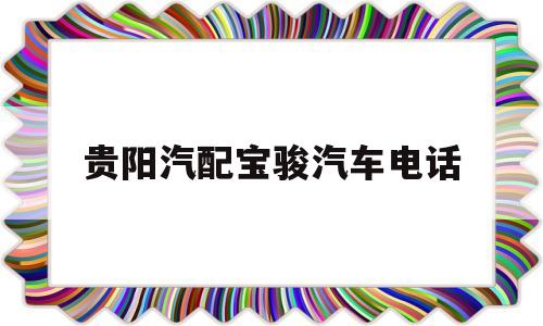 关于贵阳汽配宝骏汽车电话的信息