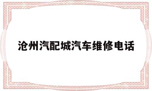 沧州汽配城汽车维修电话(沧州汽配城配件批发商电话)