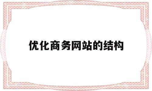 优化商务网站的结构(简述领导结构的优化标准)