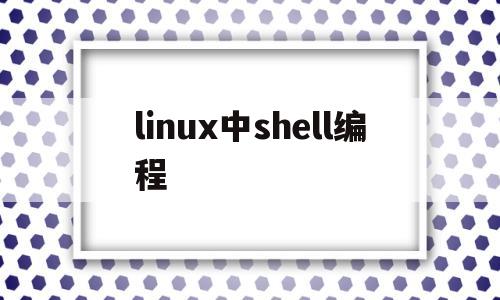 linux中shell编程(linux使用shell编写脚本的步骤是什么)