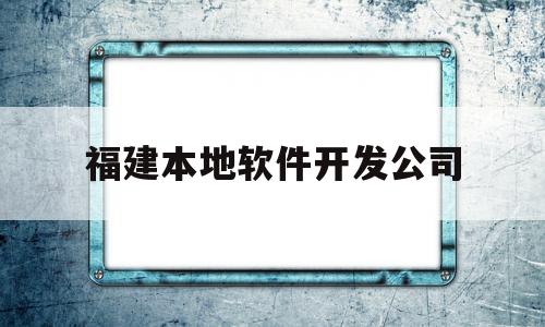 福建本地软件开发公司(专业app制作开发的公司)