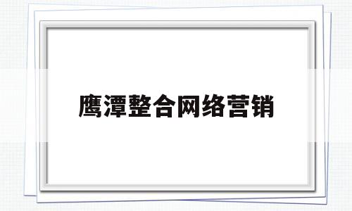 鹰潭整合网络营销(网络整合营销是什么)