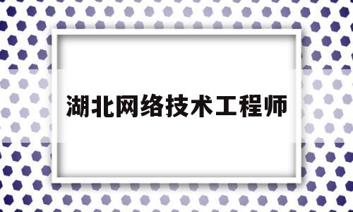 湖北网络技术工程师(网络技术工程师是干嘛的)