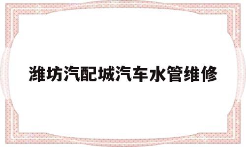 潍坊汽配城汽车水管维修(潍坊维修外墙落水管的电话)