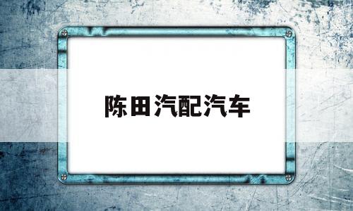 陈田汽配汽车(陈田汽配网上商城)