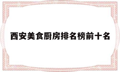 西安美食厨房排名榜前十名(西安美食厨房排名榜前十名有哪些)