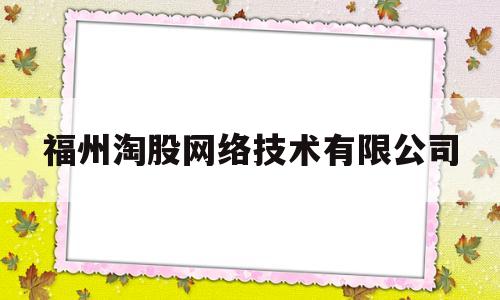 福州淘股网络技术有限公司(福州淘股网络技术有限公司电话)