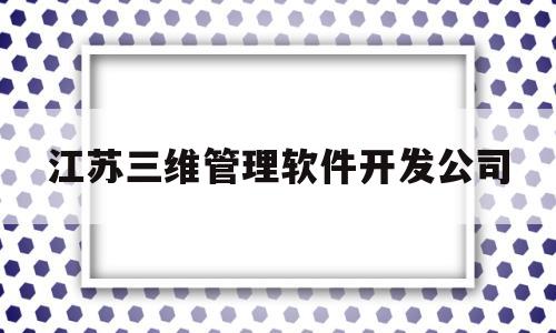 江苏三维管理软件开发公司(江苏三维智能制造研究院有限公司)