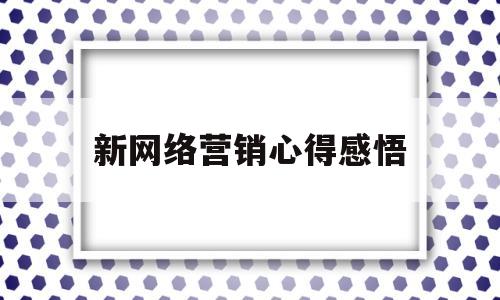 新网络营销心得感悟(新网络营销心得感悟总结)