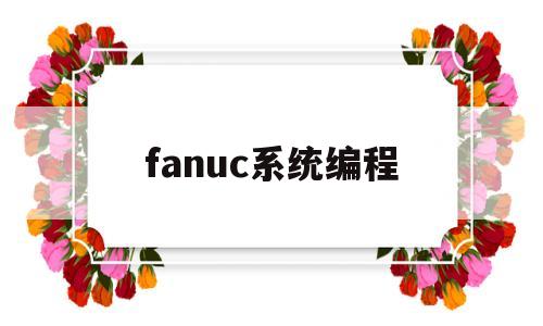 fanuc系统编程(fanuc系统编程入门)