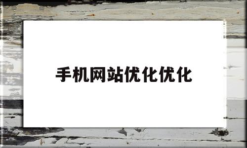 手机网站优化优化(手机网站优化优化什么意思)