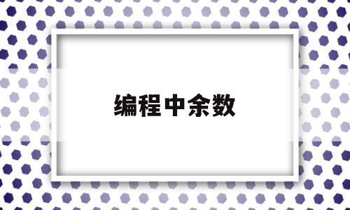 编程中余数(编程中余数为0怎么表示)