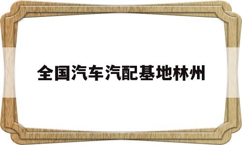 全国汽车汽配基地林州(全国汽车汽配基地林州分公司)