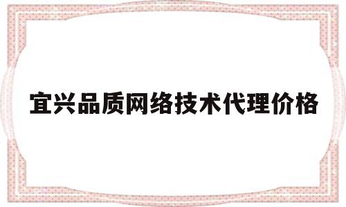 包含宜兴品质网络技术代理价格的词条