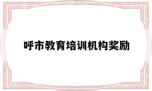 呼市教育培训机构奖励(培训机构奖励学生奖项设置)