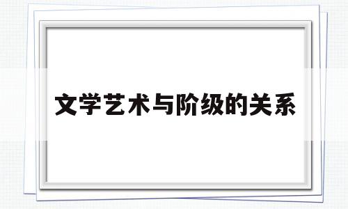 文学艺术与阶级的关系(文学艺术是具有阶级属性的)