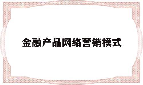 金融产品网络营销模式(金融产品网络营销模式分析)