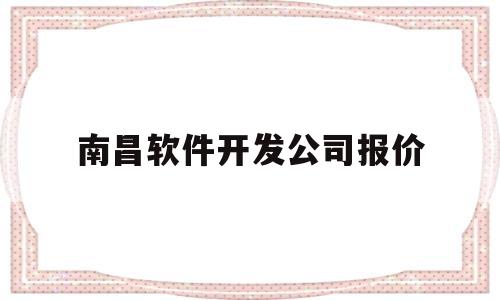 南昌软件开发公司报价(南昌软件开发人员的月薪)