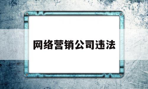 网络营销公司违法(专业的网络营销公司)