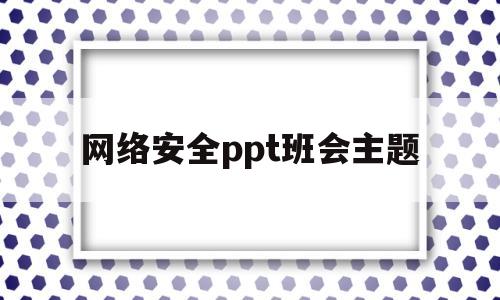 网络安全ppt班会主题(网络安全主题班会ppt模板)