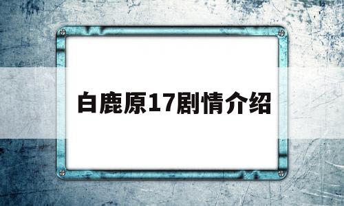 白鹿原17剧情介绍(白鹿原剧情介绍全集免费观看)