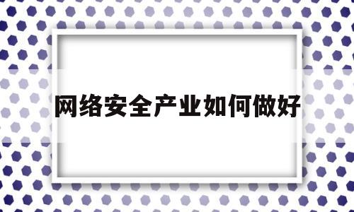 网络安全产业如何做好(个人如何做好网络安全工作)