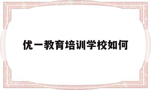 优一教育培训学校如何(优一教育培训学校怎么样)