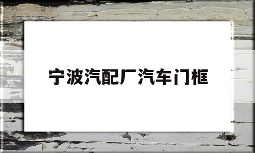 宁波汽配厂汽车门框(宁波汽配厂汽车门框怎么样)