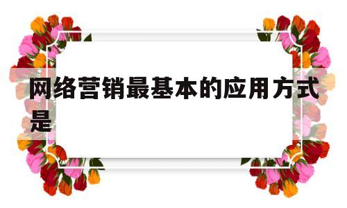 网络营销最基本的应用方式是(网络营销最基本的应用方式是企业网上宣传)