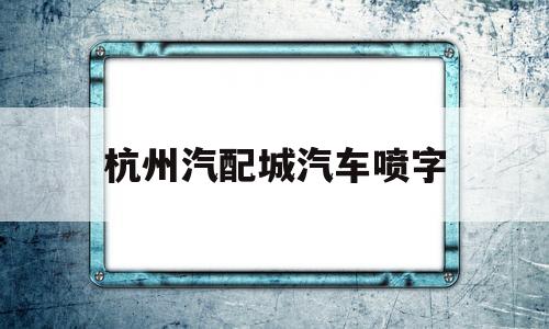 杭州汽配城汽车喷字(杭州汽配城汽车喷字修理店)