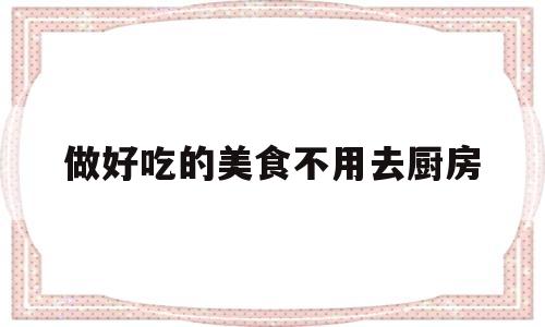 做好吃的美食不用去厨房(好吃的美食只需要简单的烹饪)