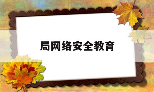 局网络安全教育(网络安全教育专题教育)