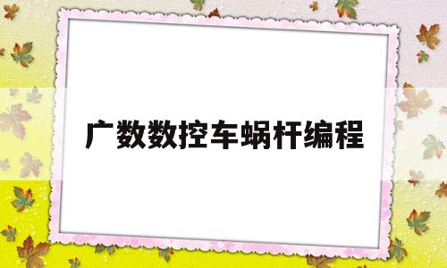 广数数控车蜗杆编程(蜗杆数控车床编程实例)