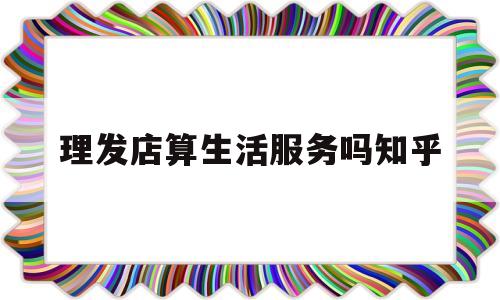 理发店算生活服务吗知乎(理发店算生活服务吗知乎推荐)