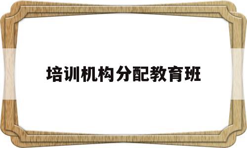 培训机构分配教育班(卓越教育培训机构班型)