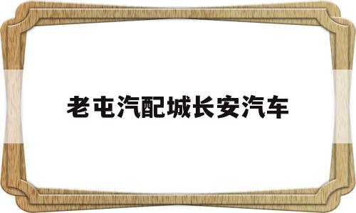 老屯汽配城长安汽车(老屯汽配城长安汽车专卖店)