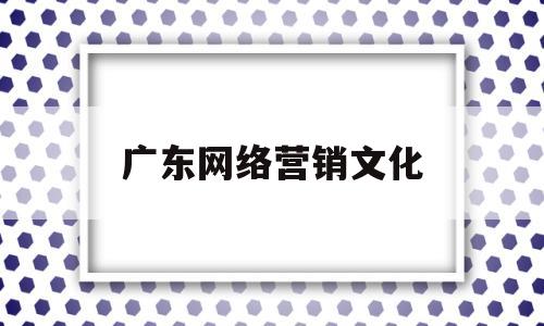 广东网络营销文化(广州网络营销工资一般多少)