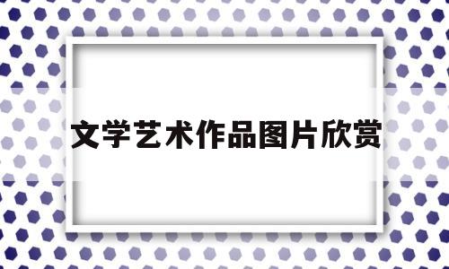 文学艺术作品图片欣赏(文学艺术作品图片欣赏大全)