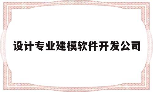 设计专业建模软件开发公司(设计专业建模软件开发公司招聘)