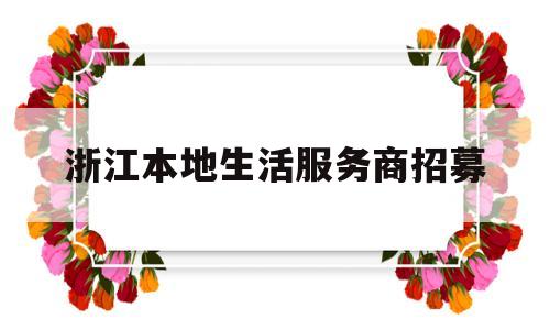 浙江本地生活服务商招募(微信本地生活招募服务商可靠吗)