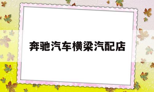 奔驰汽车横梁汽配店的简单介绍