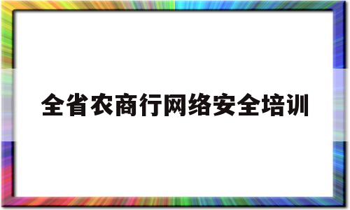 全省农商行网络安全培训(全省农商行网络安全意识测试)