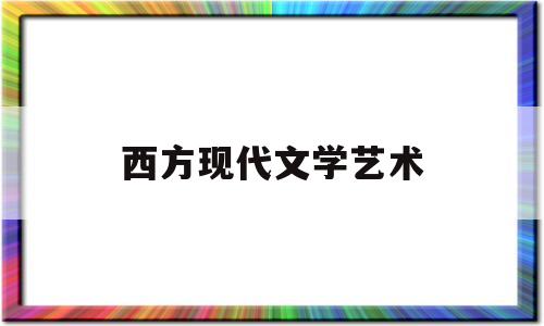 西方现代文学艺术(西方现代主义文学的艺术特点)
