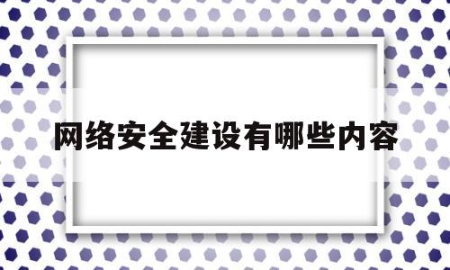 网络安全建设有哪些内容(网络安全建设有哪些内容包括)