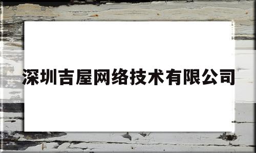 深圳吉屋网络技术有限公司(深圳吉屋网络技术有限公司招聘)