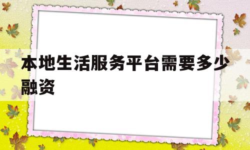 关于本地生活服务平台需要多少融资的信息