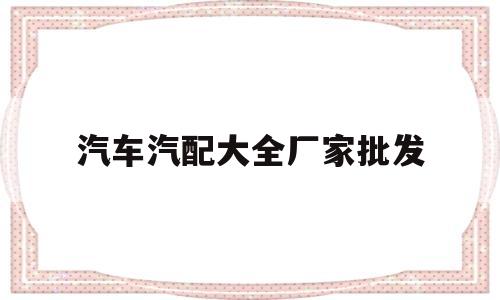 汽车汽配大全厂家批发(汽配报价 汽车配件报价查询)