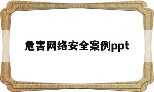 危害网络安全案例ppt(危害网络安全案例收集总结)