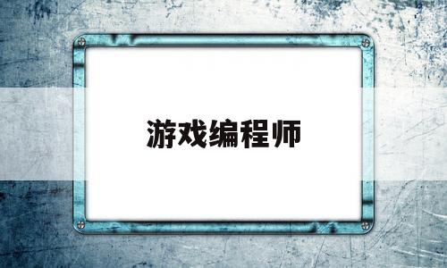 游戏编程师(游戏编程师工资高吗)