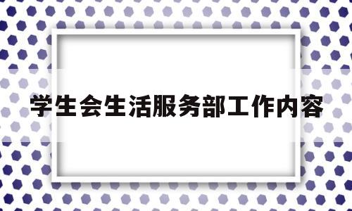 学生会生活服务部工作内容(学生会生活部的工作职责和工作内容)